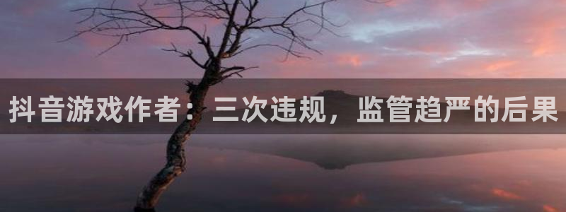 新宝GG官网平台招商qq：抖音游戏作者：三次违规，监管趋严的后果