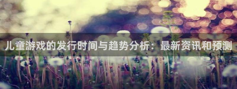 新宝GG子的所有小说：儿童游戏的发行时间与趋势分析：最新资讯和预测