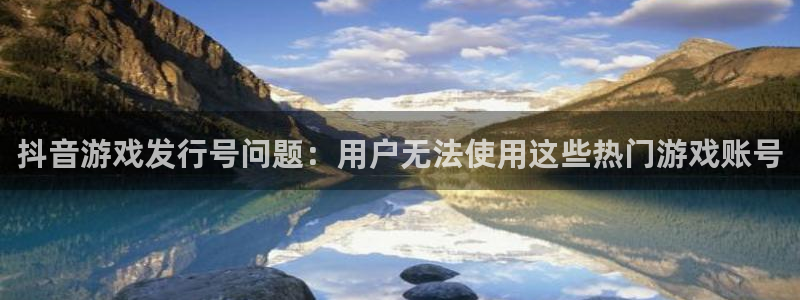 新宝GG子酒业：抖音游戏发行号问题：用户无法使用这些热门游戏账号