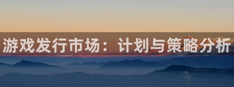 新宝GG官网平台怎么样可靠吗：游戏发行市场：计划与策略分析