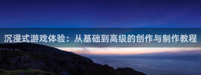 新宝GG品牌：沉浸式游戏体验：从基础到高级的创作与制作教程